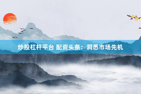 炒股杠杆平台 配资头条:洞悉市场先机