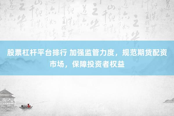 股票杠杆平台排行 加强监管力度,规范期货配资市场,保障投资者权益