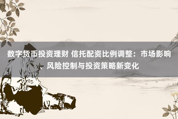 数字货币投资理财 信托配资比例调整:市场影响、风险控制与投资策略新变化