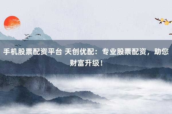 手机股票配资平台 天创优配:专业股票配资,助您财富升级!