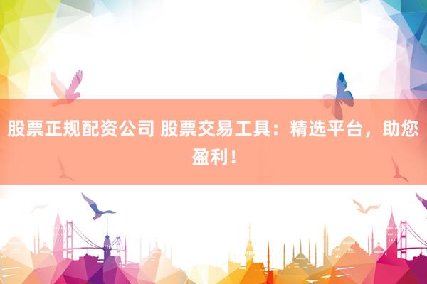 股票正规配资公司 股票交易工具:精选平台,助您盈利!
