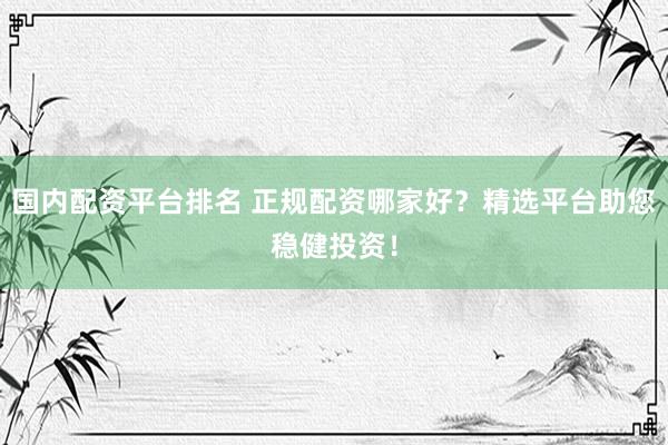 国内配资平台排名 正规配资哪家好?精选平台助您稳健投资!