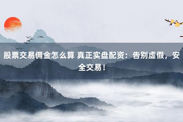股票交易佣金怎么算 真正实盘配资:告别虚假,安全交易!
