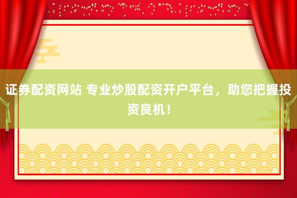 证券配资网站 专业炒股配资开户平台，助您把握投资良机！