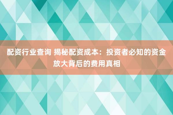 配资行业查询 揭秘配资成本：投资者必知的资金放大背后的费用真相