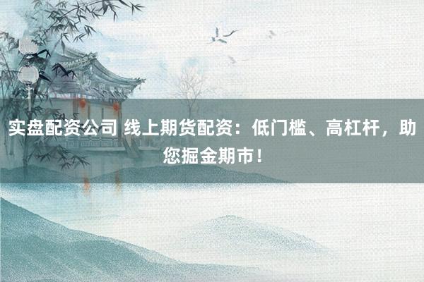 实盘配资公司 线上期货配资:低门槛、高杠杆,助您掘金期市!