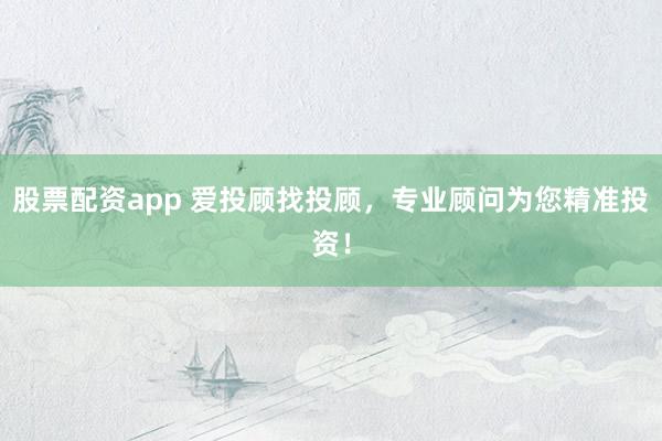 股票配资app 爱投顾找投顾，专业顾问为您精准投资！