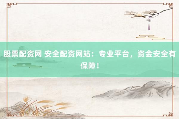 股票配资网 安全配资网站：专业平台，资金安全有保障！