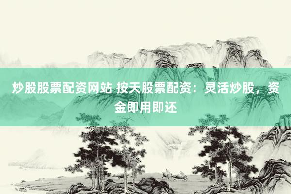炒股股票配资网站 按天股票配资：灵活炒股，资金即用即还