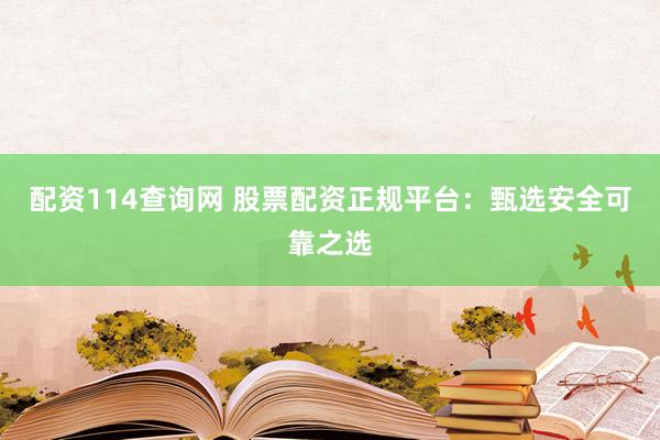 配资114查询网 股票配资正规平台:甄选安全可靠之选