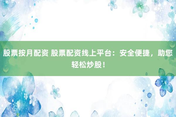 股票按月配资 股票配资线上平台：安全便捷，助您轻松炒股！