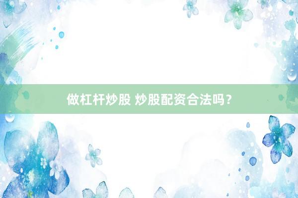 做杠杆炒股 炒股配资合法吗？