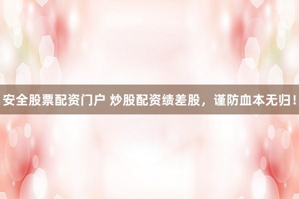 安全股票配资门户 炒股配资绩差股,谨防血本无归!