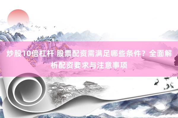 炒股10倍杠杆 股票配资需满足哪些条件?全面解析配资要求与注意事项