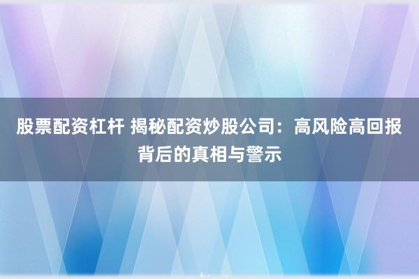 股票配资杠杆 揭秘配资炒股公司：高风险高回报背后的真相与警示