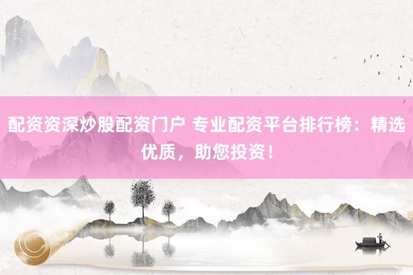 配资资深炒股配资门户 专业配资平台排行榜：精选优质，助您投资！
