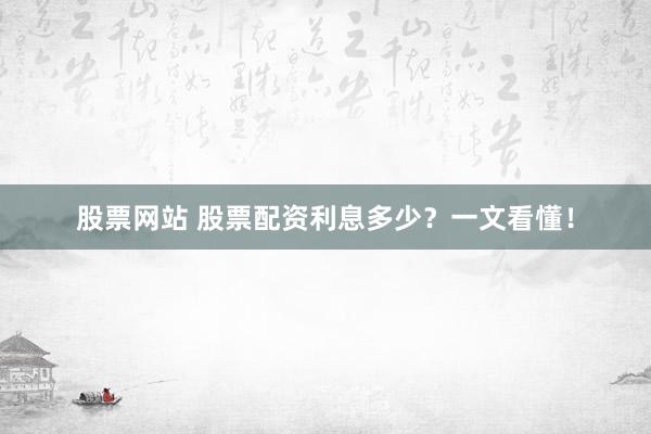 股票网站 股票配资利息多少？一文看懂！