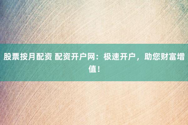 股票按月配资 配资开户网：极速开户，助您财富增值！