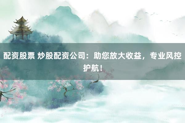 配资股票 炒股配资公司：助您放大收益，专业风控护航！
