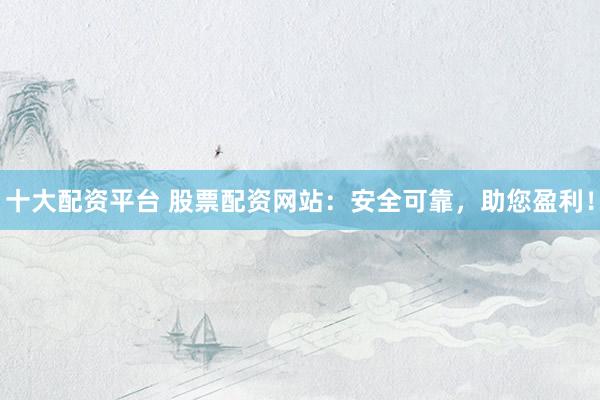 十大配资平台 股票配资网站：安全可靠，助您盈利！