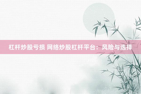 杠杆炒股亏损 网络炒股杠杆平台：风险与选择