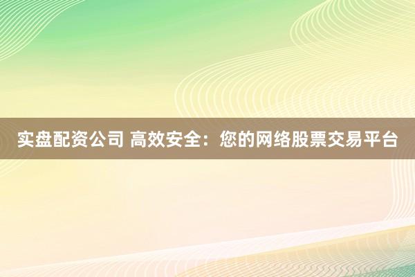 实盘配资公司 高效安全：您的网络股票交易平台