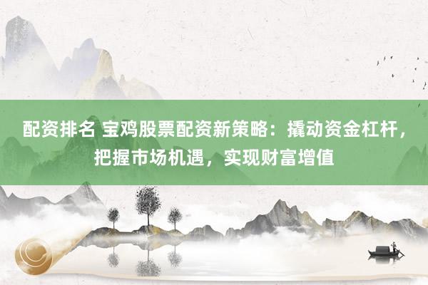 配资排名 宝鸡股票配资新策略：撬动资金杠杆，把握市场机遇，实现财富增值