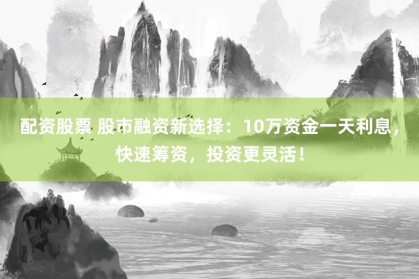 配资股票 股市融资新选择：10万资金一天利息，快速筹资，投资更灵活！