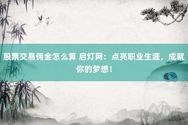股票交易佣金怎么算 启灯网：点亮职业生涯，成就你的梦想！