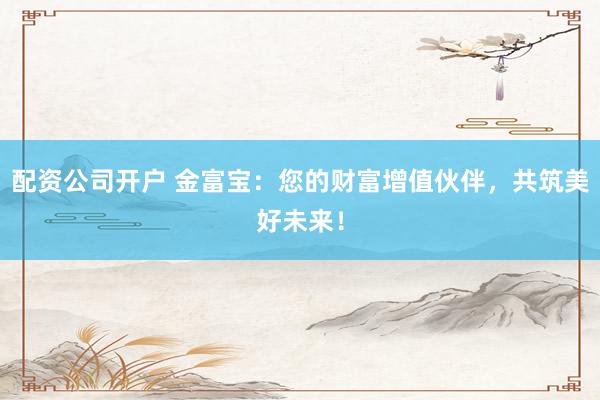 配资公司开户 金富宝：您的财富增值伙伴，共筑美好未来！