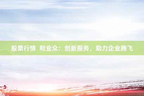 股票行情  和业众：创新服务，助力企业腾飞