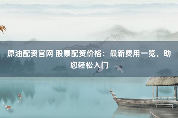 原油配资官网 股票配资价格：最新费用一览，助您轻松入门