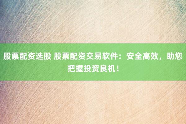 股票配资选股 股票配资交易软件：安全高效，助您把握投资良机！