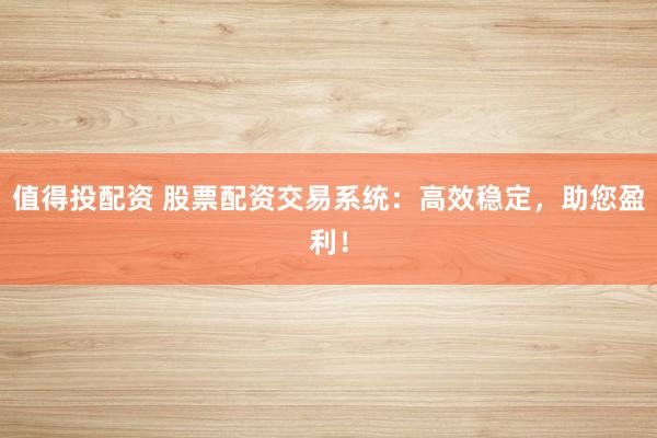 值得投配资 股票配资交易系统：高效稳定，助您盈利！