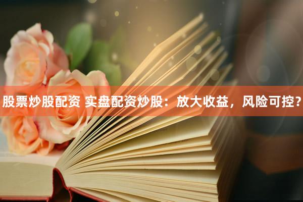 股票炒股配资 实盘配资炒股：放大收益，风险可控？