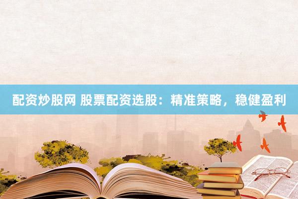 配资炒股网 股票配资选股：精准策略，稳健盈利