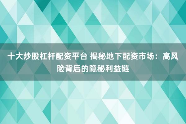 十大炒股杠杆配资平台 揭秘地下配资市场：高风险背后的隐秘利益链
