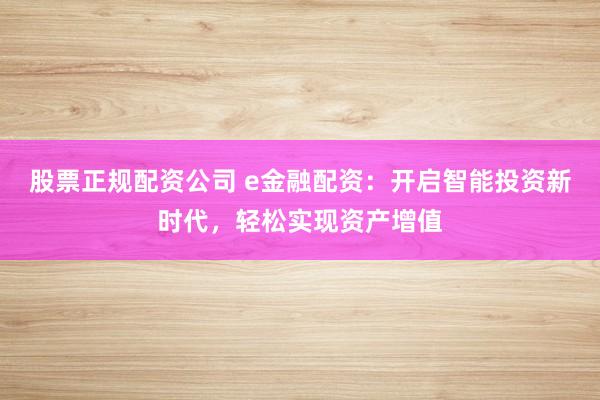 股票正规配资公司 e金融配资：开启智能投资新时代，轻松实现资产增值