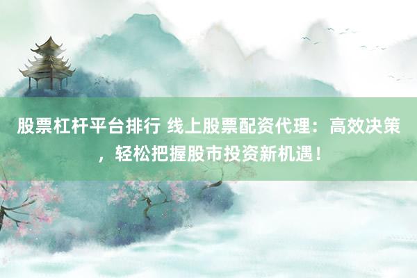 股票杠杆平台排行 线上股票配资代理：高效决策，轻松把握股市投资新机遇！