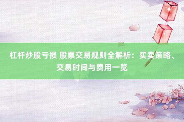 杠杆炒股亏损 股票交易规则全解析：买卖策略、交易时间与费用一览