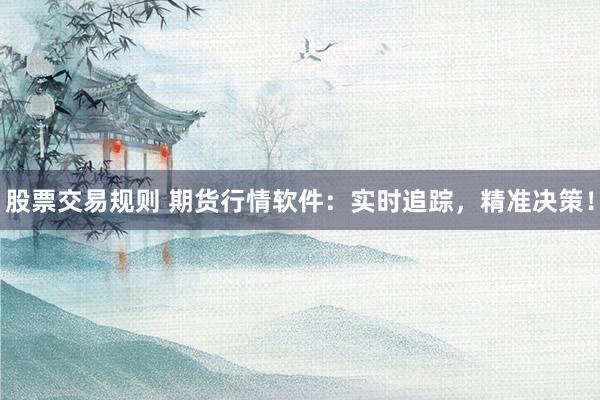 股票交易规则 期货行情软件：实时追踪，精准决策！