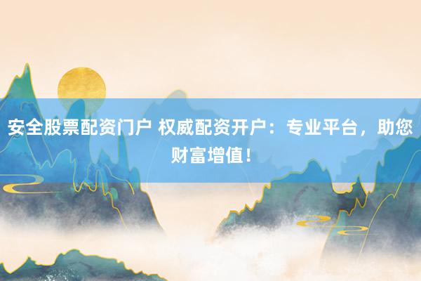 安全股票配资门户 权威配资开户：专业平台，助您财富增值！