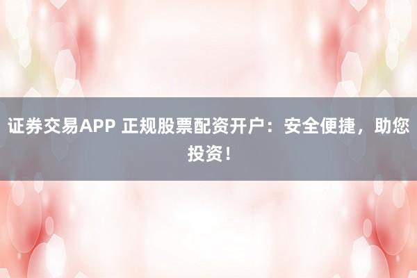 证券交易APP 正规股票配资开户：安全便捷，助您投资！
