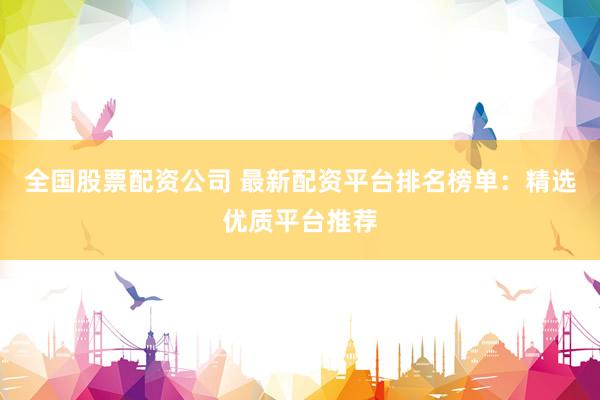 全国股票配资公司 最新配资平台排名榜单：精选优质平台推荐