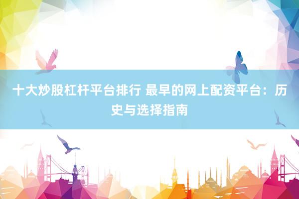 十大炒股杠杆平台排行 最早的网上配资平台：历史与选择指南