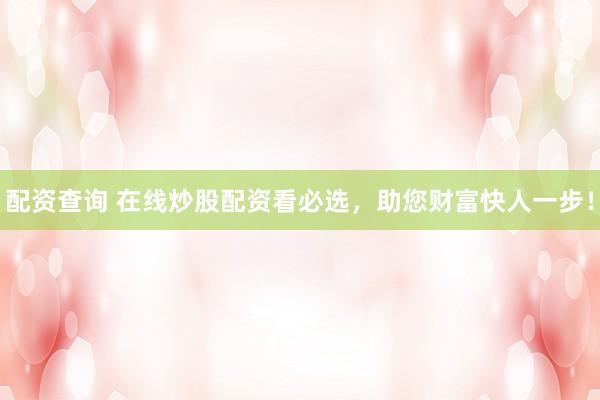配资查询 在线炒股配资看必选，助您财富快人一步！