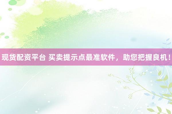 现货配资平台 买卖提示点最准软件，助您把握良机！
