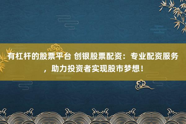 有杠杆的股票平台 创银股票配资：专业配资服务，助力投资者实现股市梦想！
