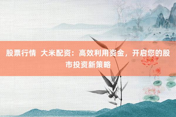 股票行情  大米配资：高效利用资金，开启您的股市投资新策略