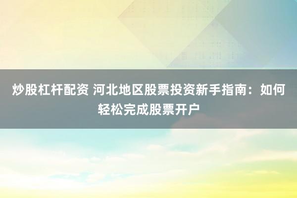 炒股杠杆配资 河北地区股票投资新手指南：如何轻松完成股票开户